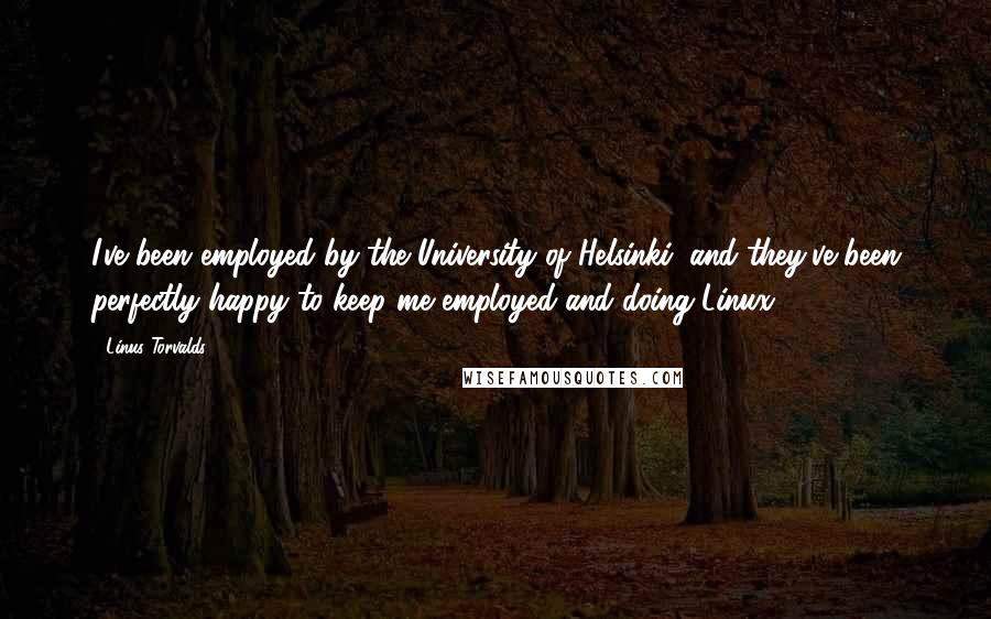 Linus Torvalds Quotes: I've been employed by the University of Helsinki, and they've been perfectly happy to keep me employed and doing Linux.