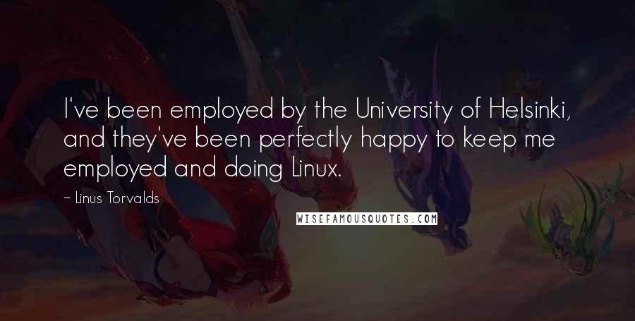 Linus Torvalds Quotes: I've been employed by the University of Helsinki, and they've been perfectly happy to keep me employed and doing Linux.