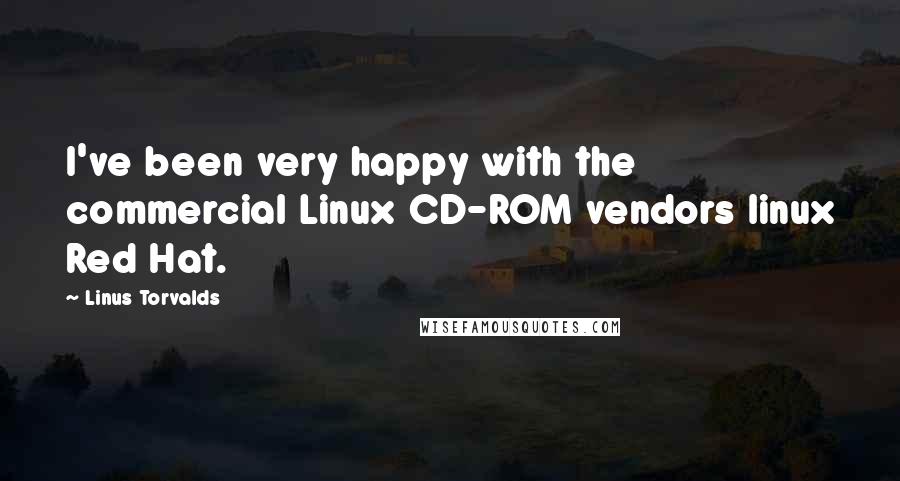 Linus Torvalds Quotes: I've been very happy with the commercial Linux CD-ROM vendors linux Red Hat.