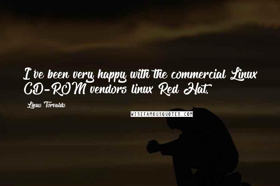Linus Torvalds Quotes: I've been very happy with the commercial Linux CD-ROM vendors linux Red Hat.