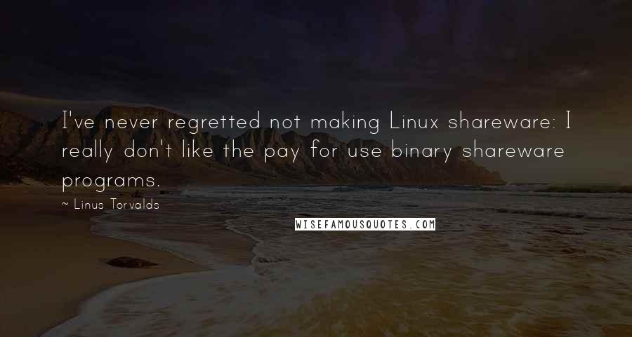 Linus Torvalds Quotes: I've never regretted not making Linux shareware: I really don't like the pay for use binary shareware programs.