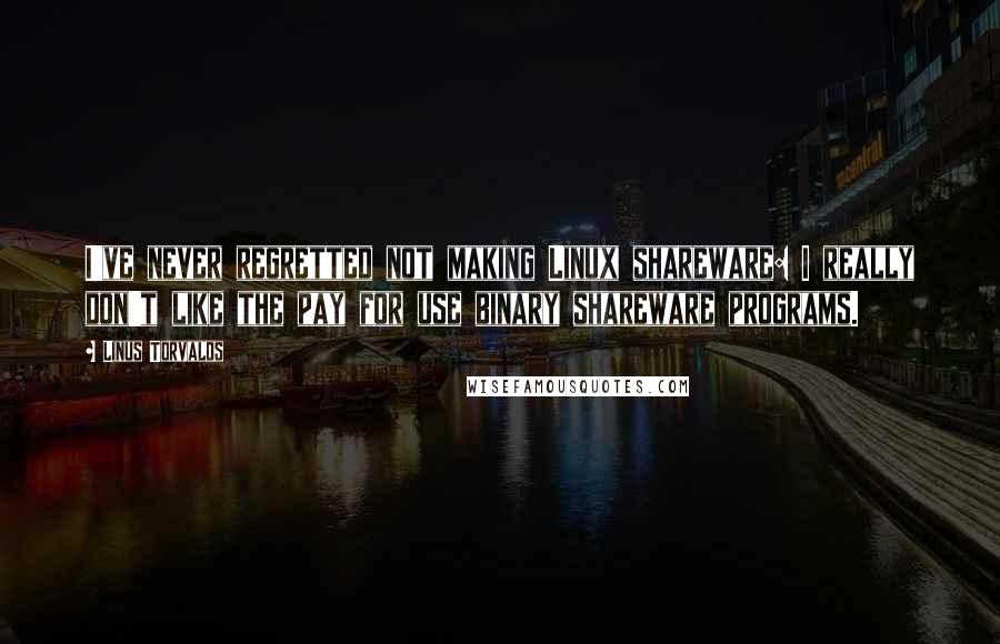 Linus Torvalds Quotes: I've never regretted not making Linux shareware: I really don't like the pay for use binary shareware programs.