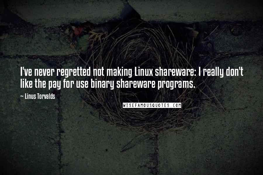 Linus Torvalds Quotes: I've never regretted not making Linux shareware: I really don't like the pay for use binary shareware programs.