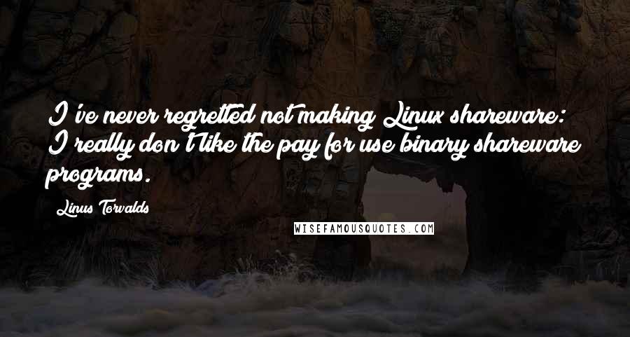 Linus Torvalds Quotes: I've never regretted not making Linux shareware: I really don't like the pay for use binary shareware programs.