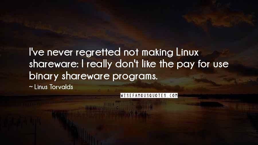 Linus Torvalds Quotes: I've never regretted not making Linux shareware: I really don't like the pay for use binary shareware programs.