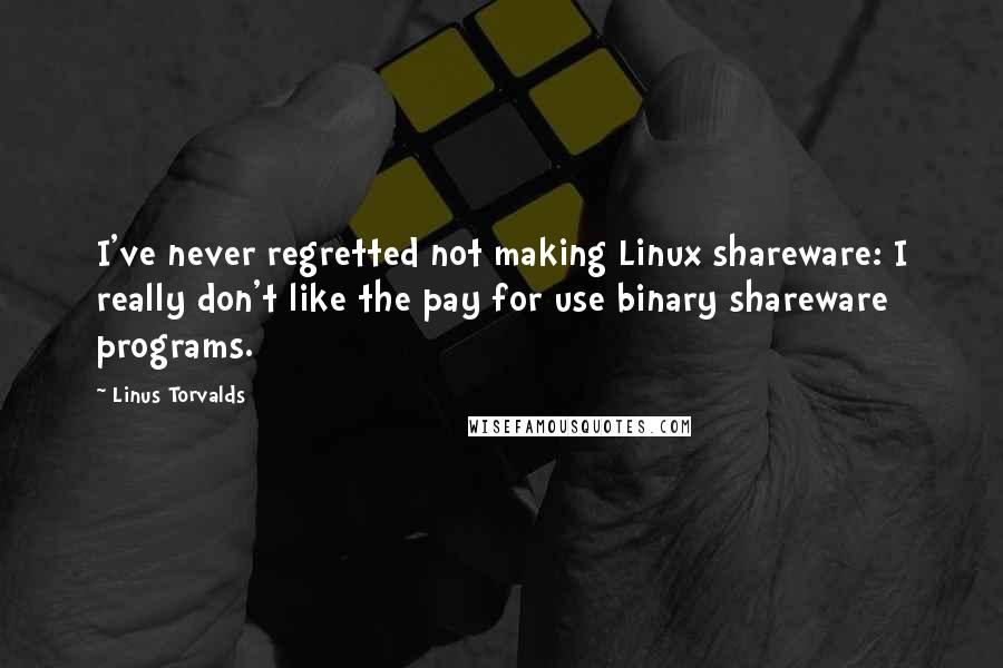 Linus Torvalds Quotes: I've never regretted not making Linux shareware: I really don't like the pay for use binary shareware programs.