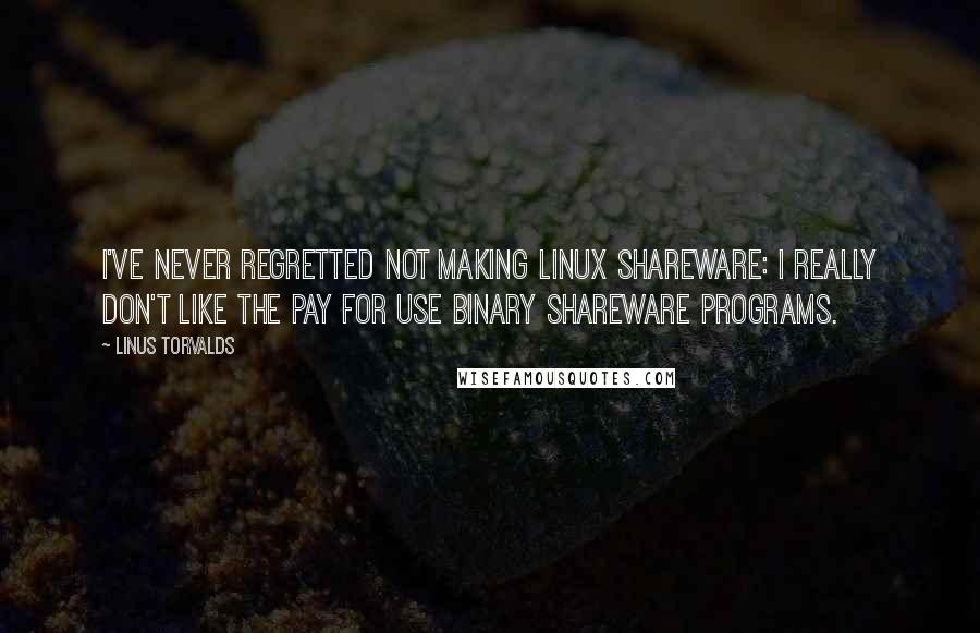 Linus Torvalds Quotes: I've never regretted not making Linux shareware: I really don't like the pay for use binary shareware programs.