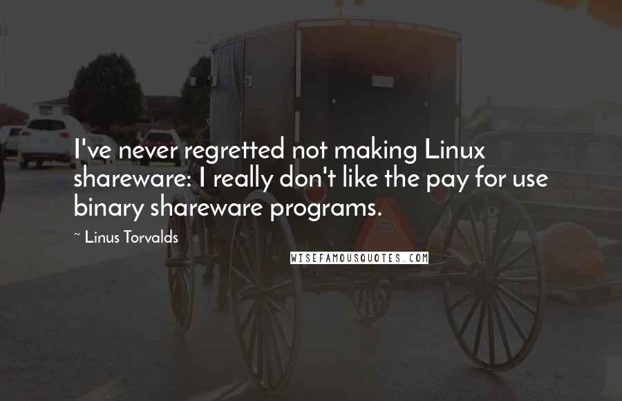 Linus Torvalds Quotes: I've never regretted not making Linux shareware: I really don't like the pay for use binary shareware programs.