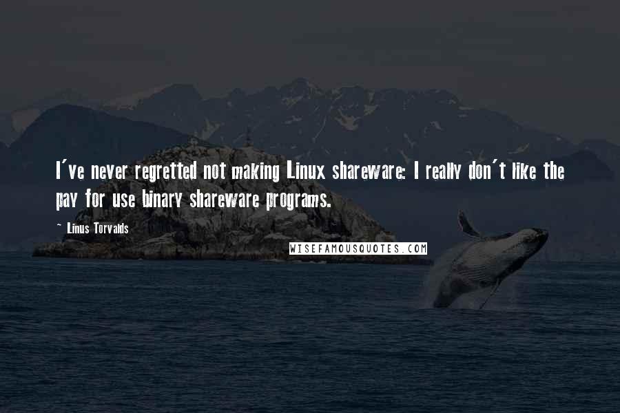 Linus Torvalds Quotes: I've never regretted not making Linux shareware: I really don't like the pay for use binary shareware programs.