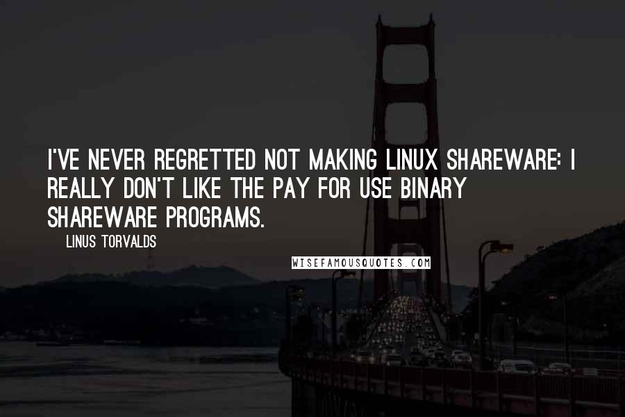 Linus Torvalds Quotes: I've never regretted not making Linux shareware: I really don't like the pay for use binary shareware programs.