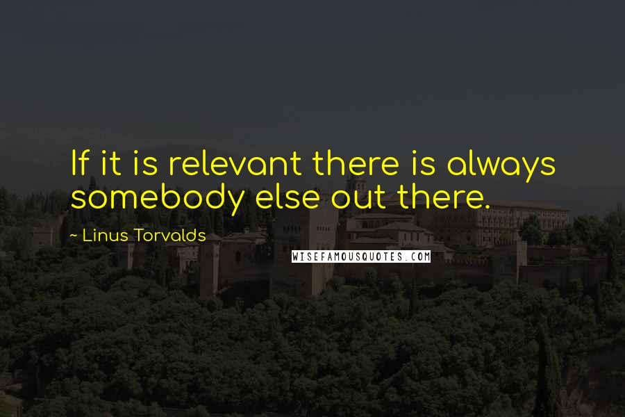 Linus Torvalds Quotes: If it is relevant there is always somebody else out there.