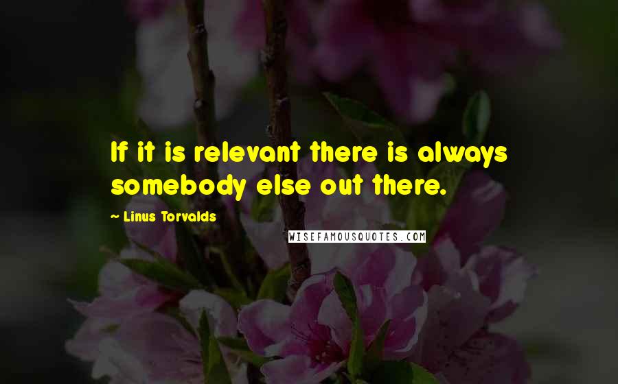 Linus Torvalds Quotes: If it is relevant there is always somebody else out there.