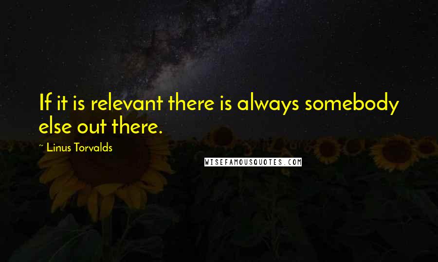 Linus Torvalds Quotes: If it is relevant there is always somebody else out there.