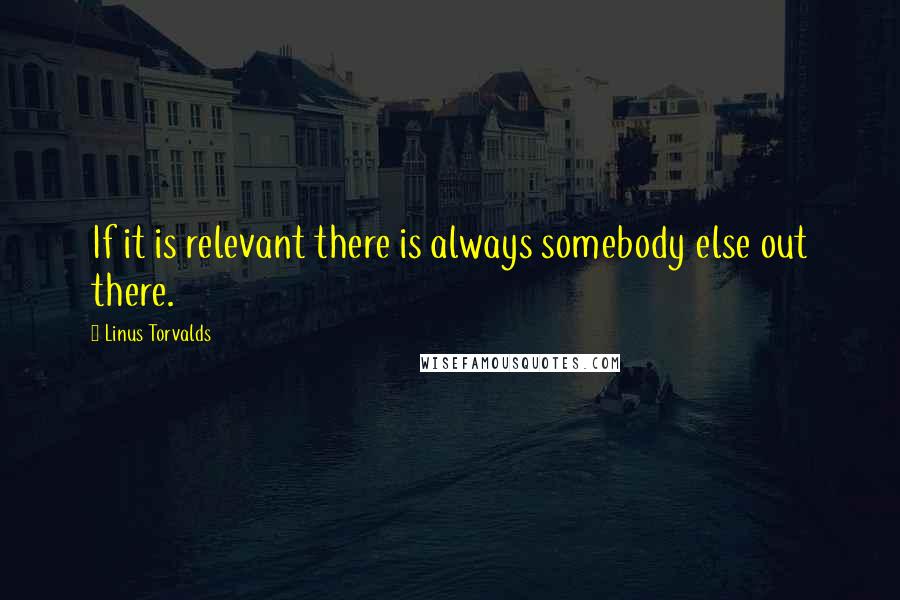 Linus Torvalds Quotes: If it is relevant there is always somebody else out there.