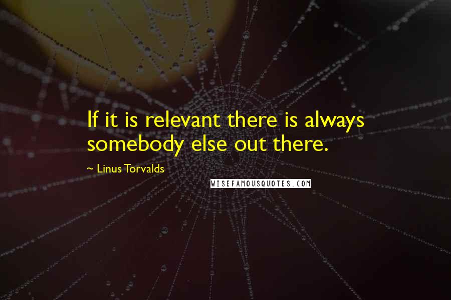 Linus Torvalds Quotes: If it is relevant there is always somebody else out there.