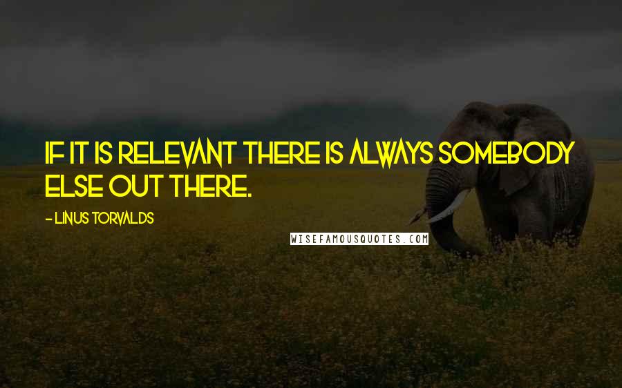 Linus Torvalds Quotes: If it is relevant there is always somebody else out there.