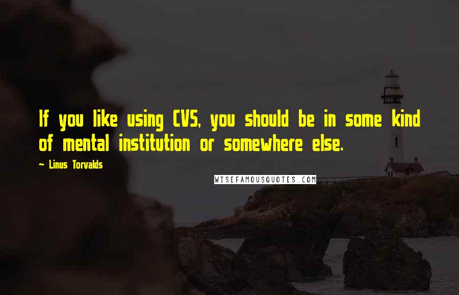 Linus Torvalds Quotes: If you like using CVS, you should be in some kind of mental institution or somewhere else.