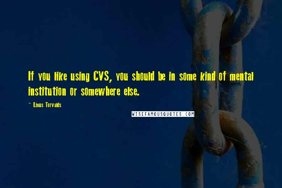 Linus Torvalds Quotes: If you like using CVS, you should be in some kind of mental institution or somewhere else.