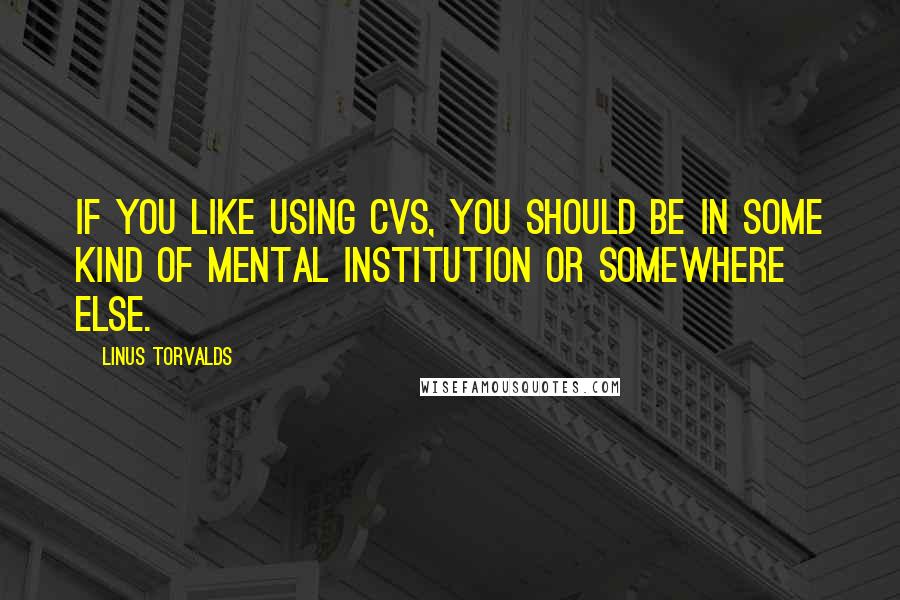 Linus Torvalds Quotes: If you like using CVS, you should be in some kind of mental institution or somewhere else.