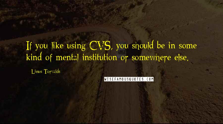 Linus Torvalds Quotes: If you like using CVS, you should be in some kind of mental institution or somewhere else.