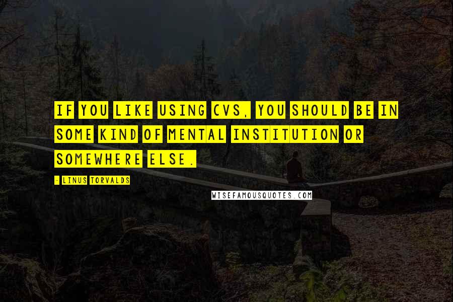 Linus Torvalds Quotes: If you like using CVS, you should be in some kind of mental institution or somewhere else.