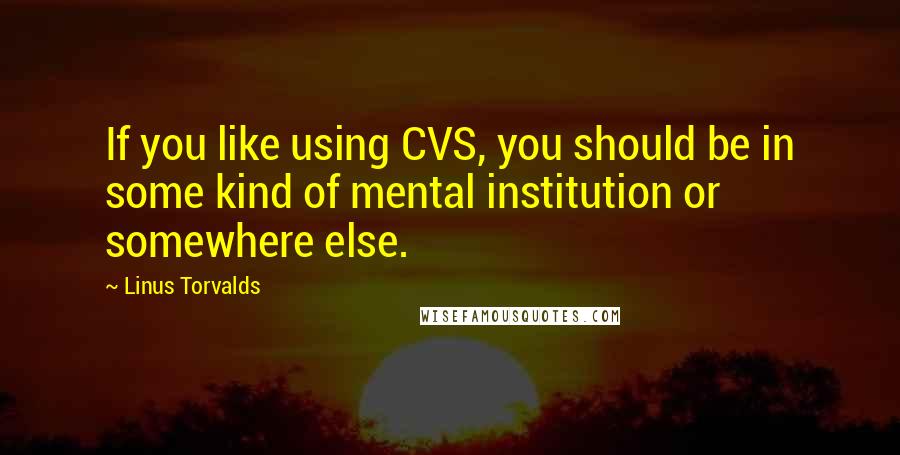 Linus Torvalds Quotes: If you like using CVS, you should be in some kind of mental institution or somewhere else.