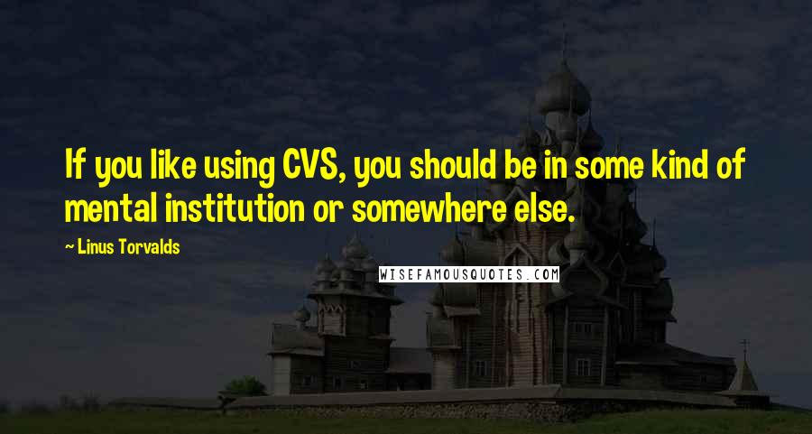 Linus Torvalds Quotes: If you like using CVS, you should be in some kind of mental institution or somewhere else.