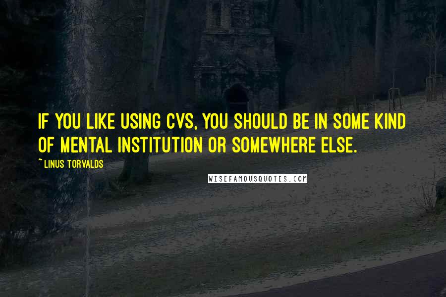 Linus Torvalds Quotes: If you like using CVS, you should be in some kind of mental institution or somewhere else.