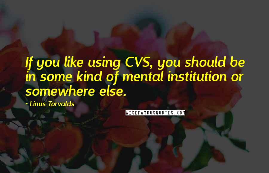 Linus Torvalds Quotes: If you like using CVS, you should be in some kind of mental institution or somewhere else.