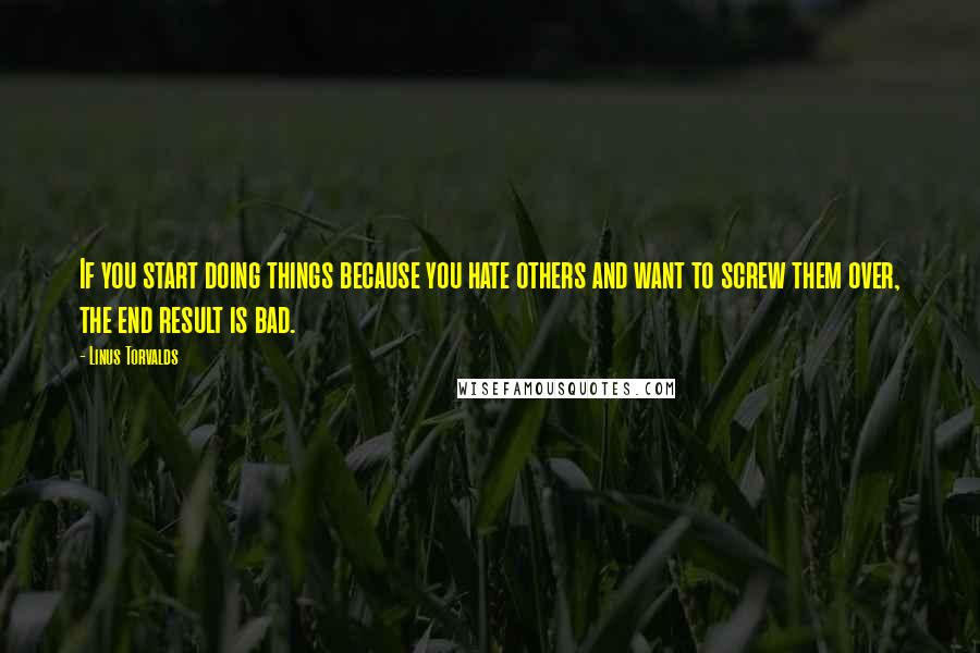 Linus Torvalds Quotes: If you start doing things because you hate others and want to screw them over, the end result is bad.