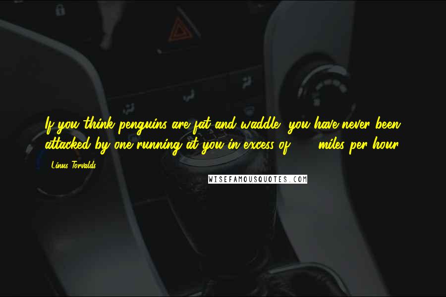 Linus Torvalds Quotes: If you think penguins are fat and waddle, you have never been attacked by one running at you in excess of 100 miles per hour.