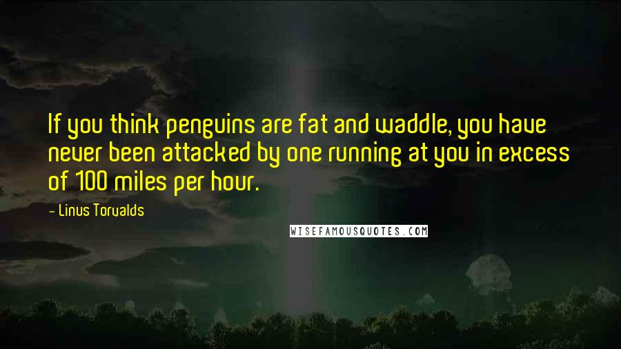 Linus Torvalds Quotes: If you think penguins are fat and waddle, you have never been attacked by one running at you in excess of 100 miles per hour.