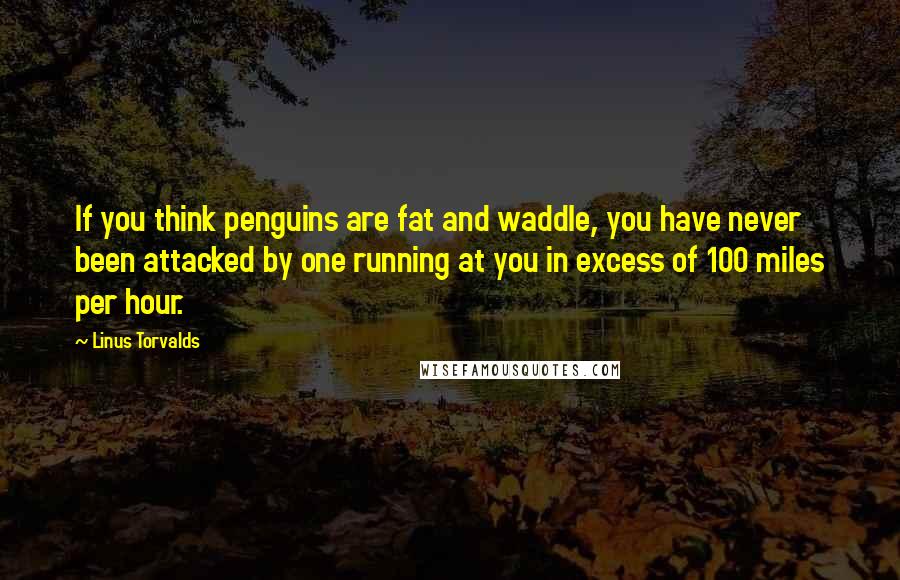 Linus Torvalds Quotes: If you think penguins are fat and waddle, you have never been attacked by one running at you in excess of 100 miles per hour.