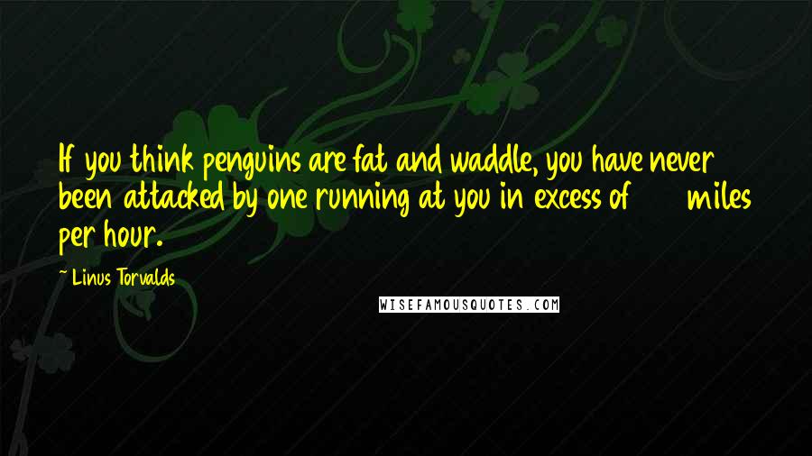 Linus Torvalds Quotes: If you think penguins are fat and waddle, you have never been attacked by one running at you in excess of 100 miles per hour.