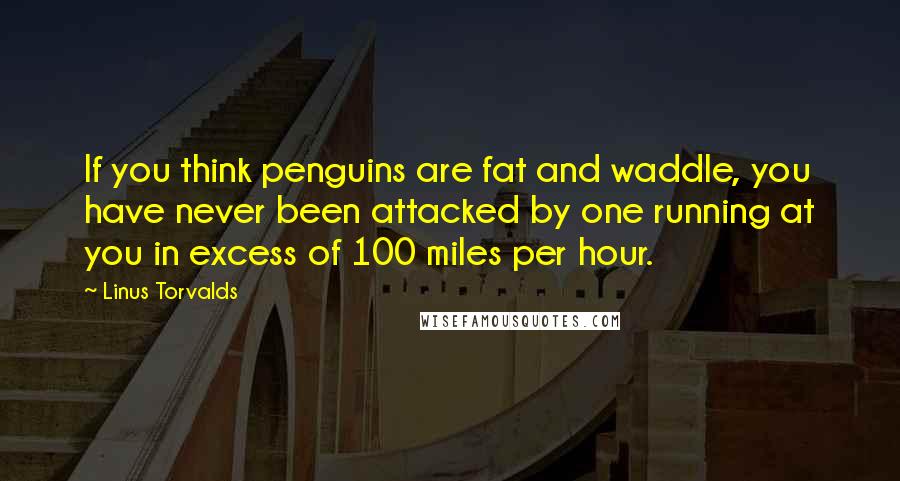 Linus Torvalds Quotes: If you think penguins are fat and waddle, you have never been attacked by one running at you in excess of 100 miles per hour.