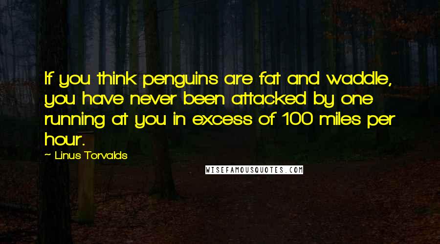 Linus Torvalds Quotes: If you think penguins are fat and waddle, you have never been attacked by one running at you in excess of 100 miles per hour.