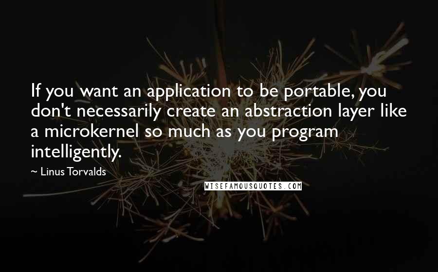 Linus Torvalds Quotes: If you want an application to be portable, you don't necessarily create an abstraction layer like a microkernel so much as you program intelligently.