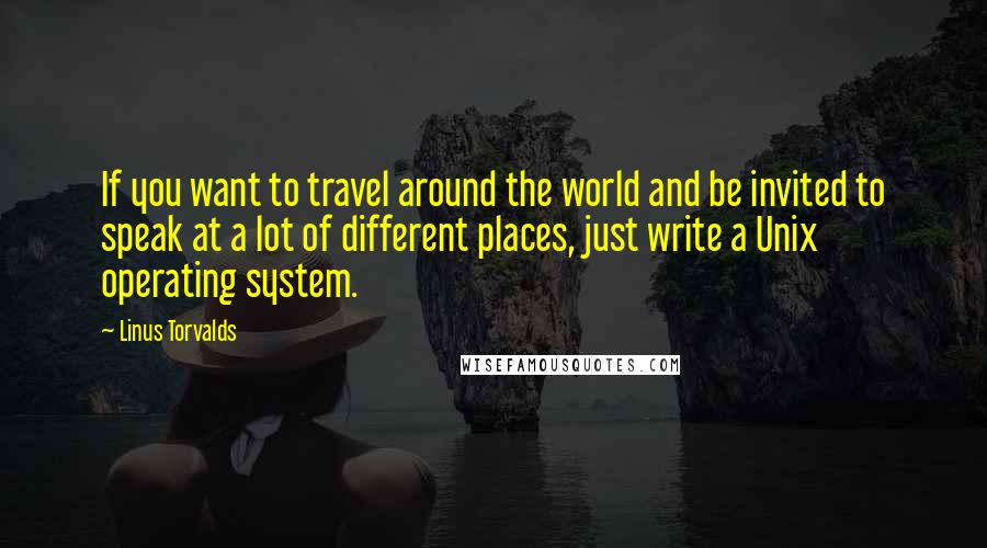 Linus Torvalds Quotes: If you want to travel around the world and be invited to speak at a lot of different places, just write a Unix operating system.