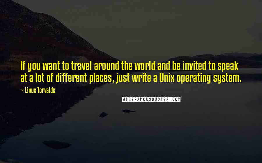 Linus Torvalds Quotes: If you want to travel around the world and be invited to speak at a lot of different places, just write a Unix operating system.