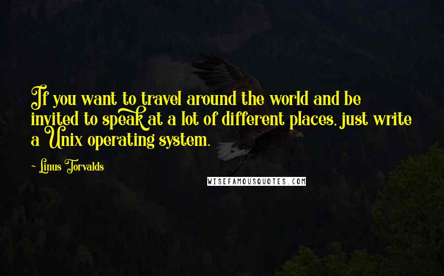 Linus Torvalds Quotes: If you want to travel around the world and be invited to speak at a lot of different places, just write a Unix operating system.