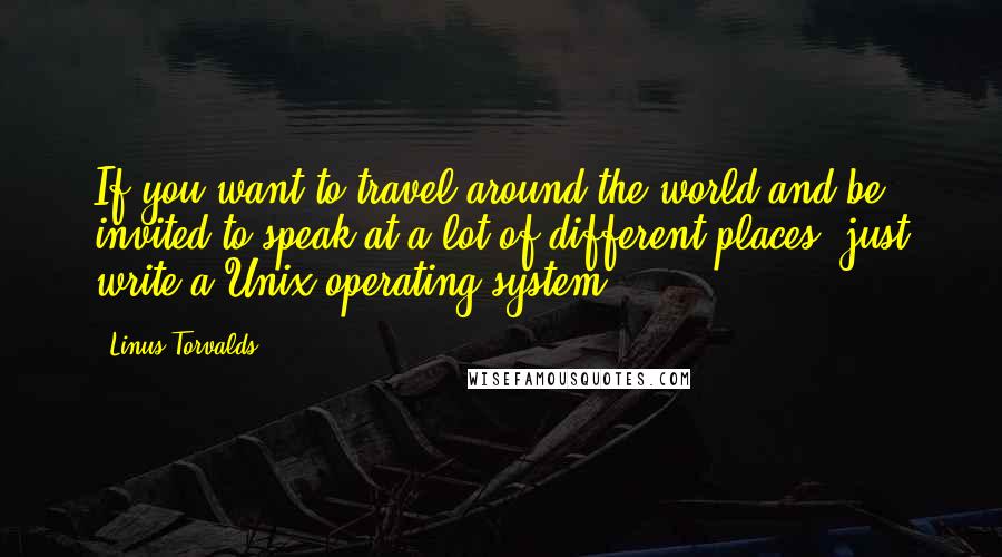 Linus Torvalds Quotes: If you want to travel around the world and be invited to speak at a lot of different places, just write a Unix operating system.