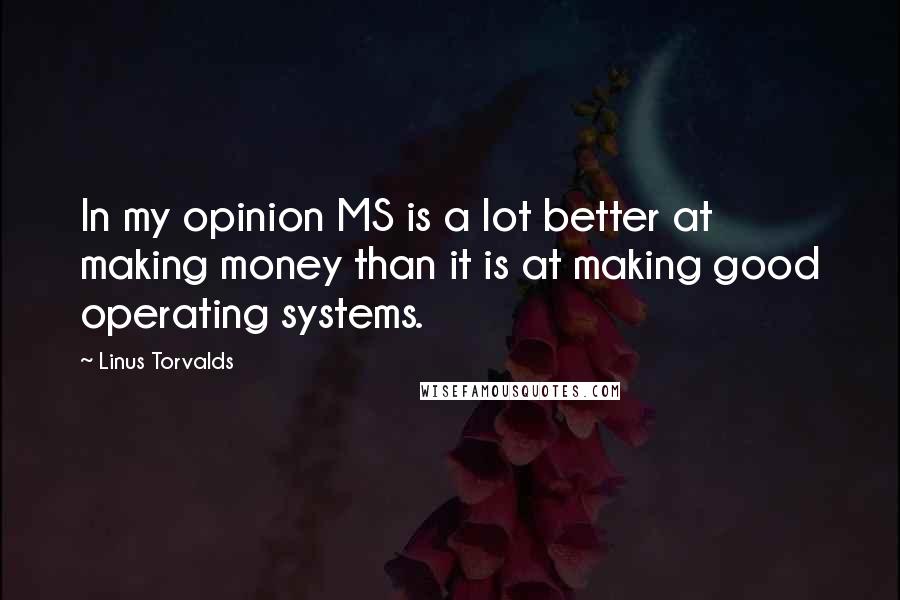 Linus Torvalds Quotes: In my opinion MS is a lot better at making money than it is at making good operating systems.