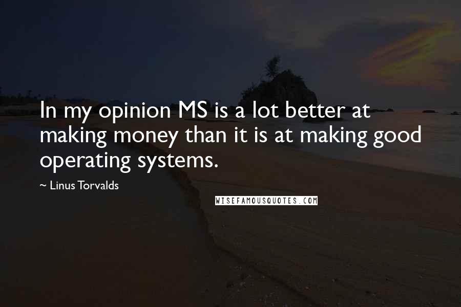 Linus Torvalds Quotes: In my opinion MS is a lot better at making money than it is at making good operating systems.