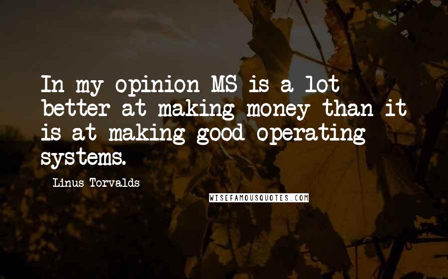 Linus Torvalds Quotes: In my opinion MS is a lot better at making money than it is at making good operating systems.