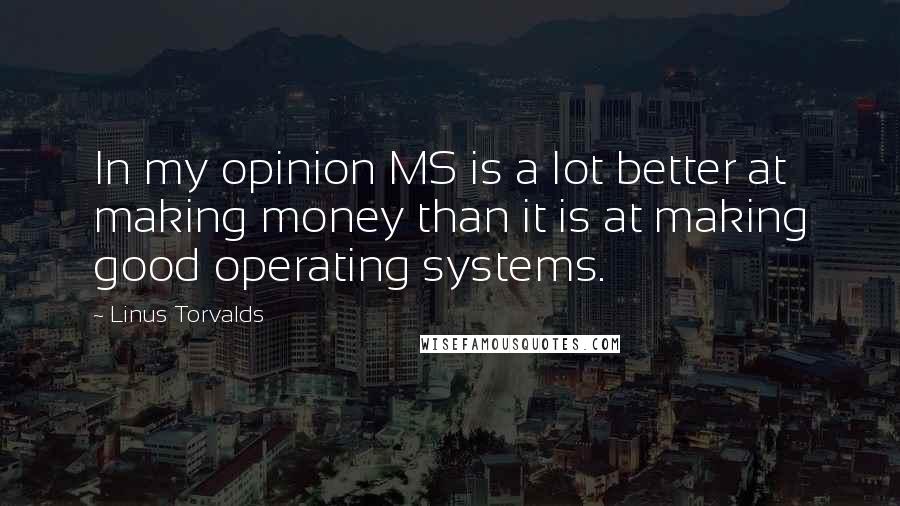 Linus Torvalds Quotes: In my opinion MS is a lot better at making money than it is at making good operating systems.