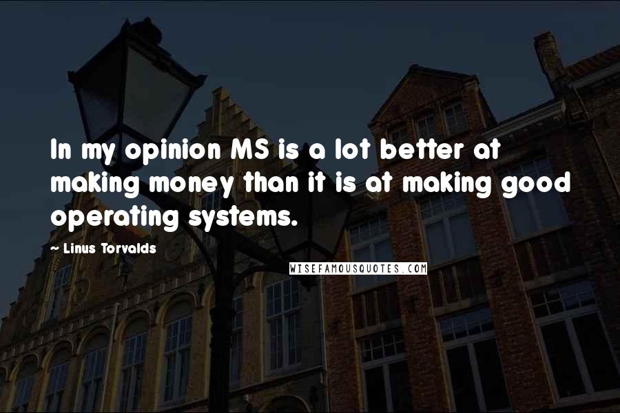 Linus Torvalds Quotes: In my opinion MS is a lot better at making money than it is at making good operating systems.