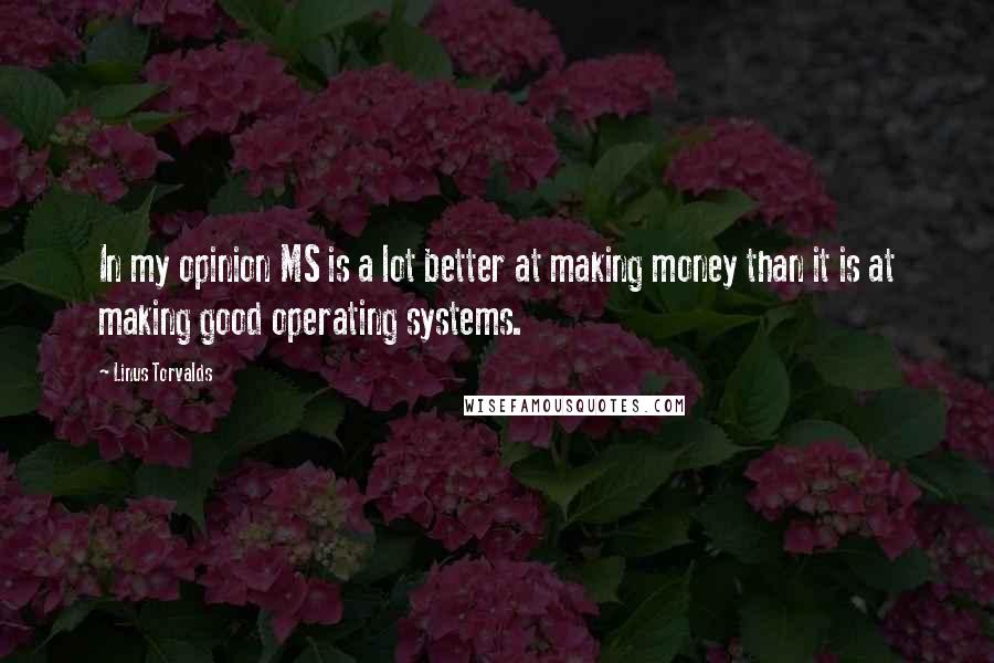 Linus Torvalds Quotes: In my opinion MS is a lot better at making money than it is at making good operating systems.