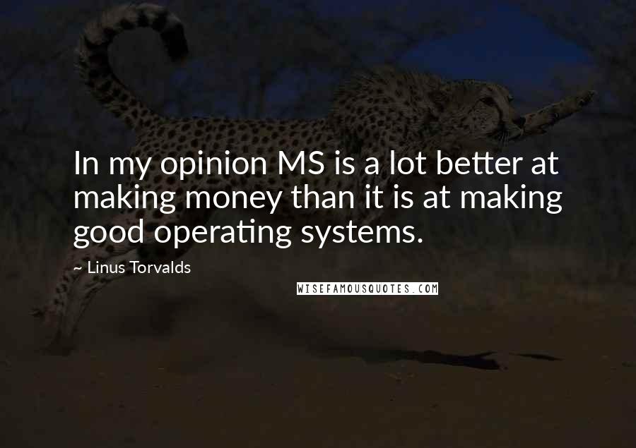 Linus Torvalds Quotes: In my opinion MS is a lot better at making money than it is at making good operating systems.