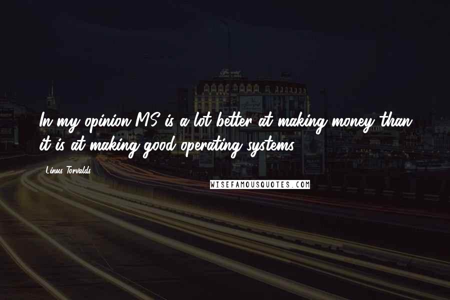 Linus Torvalds Quotes: In my opinion MS is a lot better at making money than it is at making good operating systems.