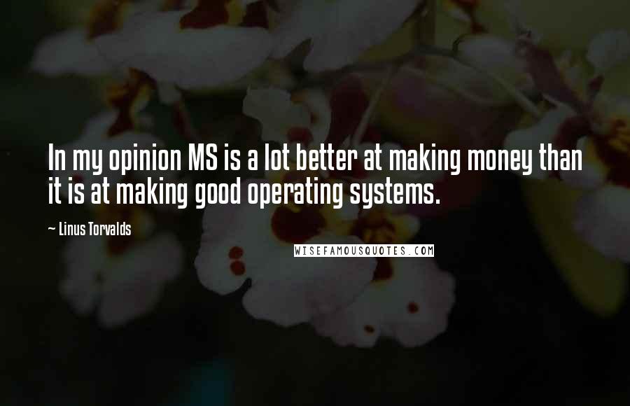 Linus Torvalds Quotes: In my opinion MS is a lot better at making money than it is at making good operating systems.